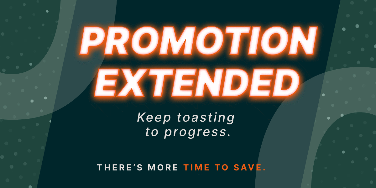 PROMOTION EXTENDED. Keep toasting to progress. There’s more time to save.