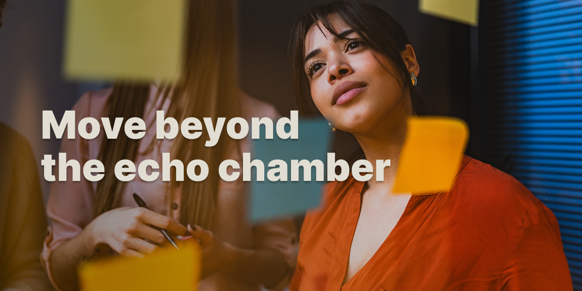 Move beyond the echo chamber.